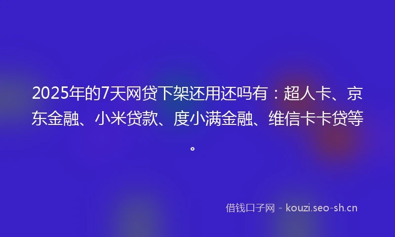 2025年的7天网贷下架还用还吗有：超人卡、京东金融、小米贷款、度小满金融、维信卡卡贷等。