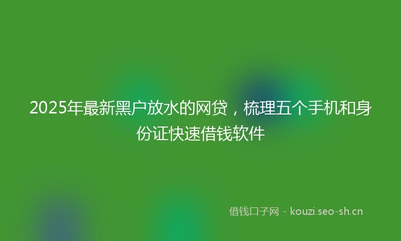 2025年最新黑户放水的网贷,梳理五个手机和身份证快速借钱软件