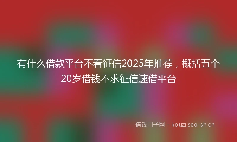 有什么借款平台不看征信2025年推荐，概括五个20岁借钱不求征信速借平台