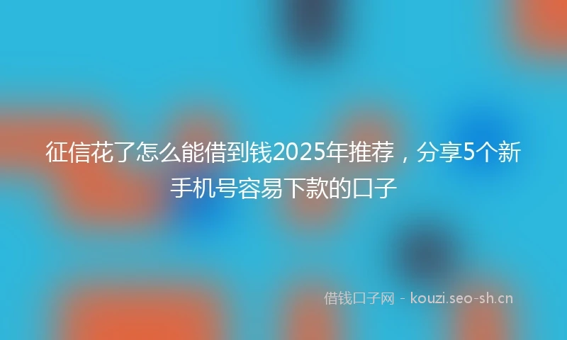 征信花了怎么能借到钱2025年推荐，分享5个新手机号容易下款的口子