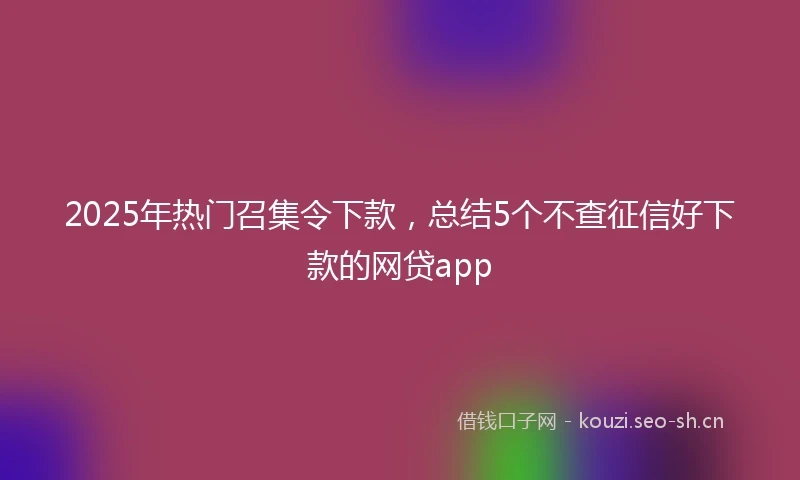 2025年热门召集令下款,总结5个不查征信好下款的网贷app