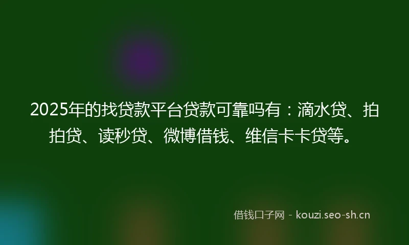 2025年的找贷款平台贷款可靠吗有：滴水贷、拍拍贷、读秒贷、微博借钱、维信卡卡贷等。