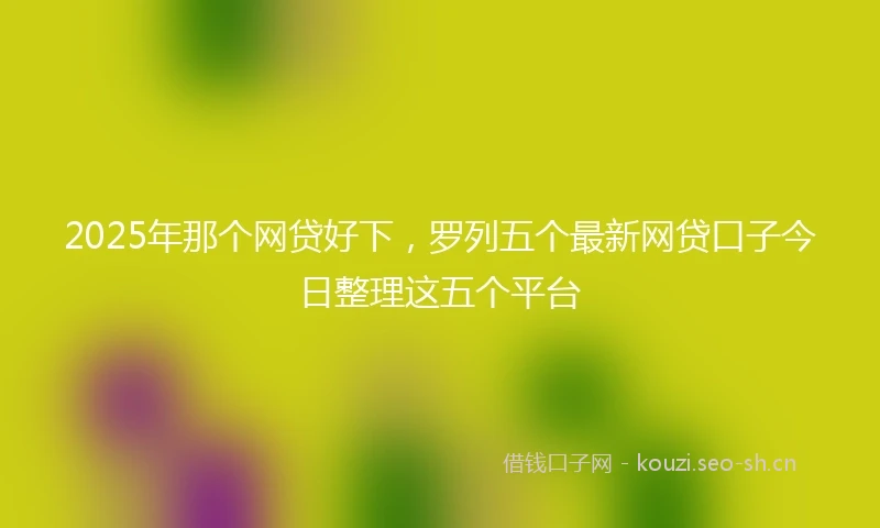2025年那个网贷好下，罗列五个最新网贷口子今日整理这五个平台