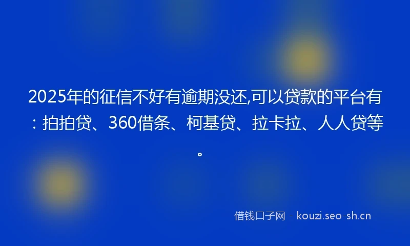 2025年的征信不好有逾期没还,可以贷款的平台有：拍拍贷、360借条、柯基贷、拉卡拉、人人贷等。