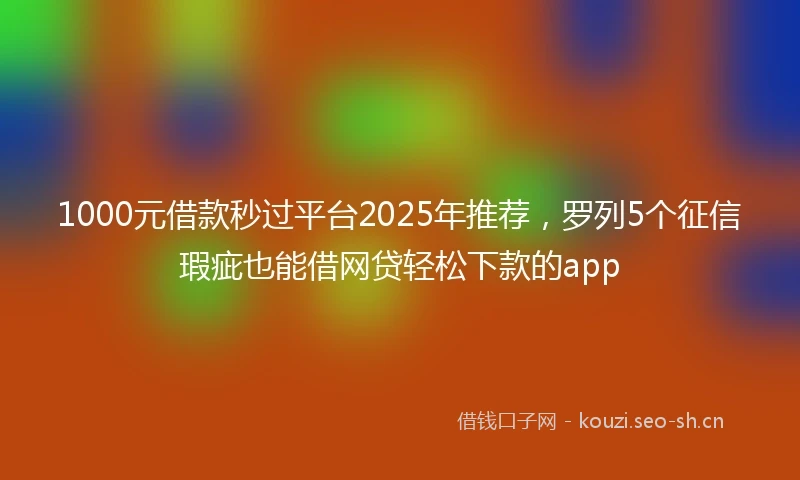 1000元借款秒过平台2025年推荐，罗列5个征信瑕疵也能借网贷轻松下款的app