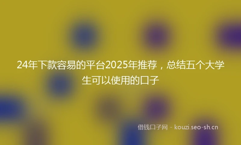 24年下款容易的平台2025年推荐，总结五个大学生可以使用的口子