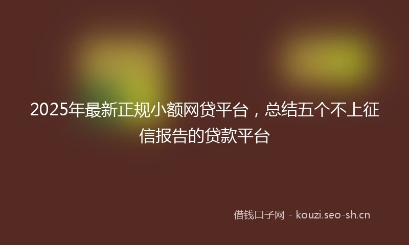 2025年最新正规小额网贷平台，总结五个不上征信报告的贷款平台