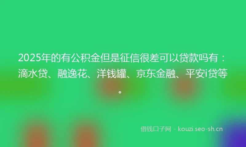 2025年的有公积金但是征信很差可以贷款吗有：滴水贷、融逸花、洋钱罐、京东金融、平安i贷等。