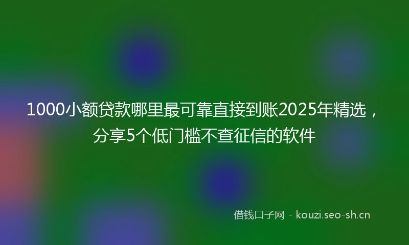 1000小额贷款哪里最可靠直接到账2025年精选，分享5个低门槛不查征信的软件