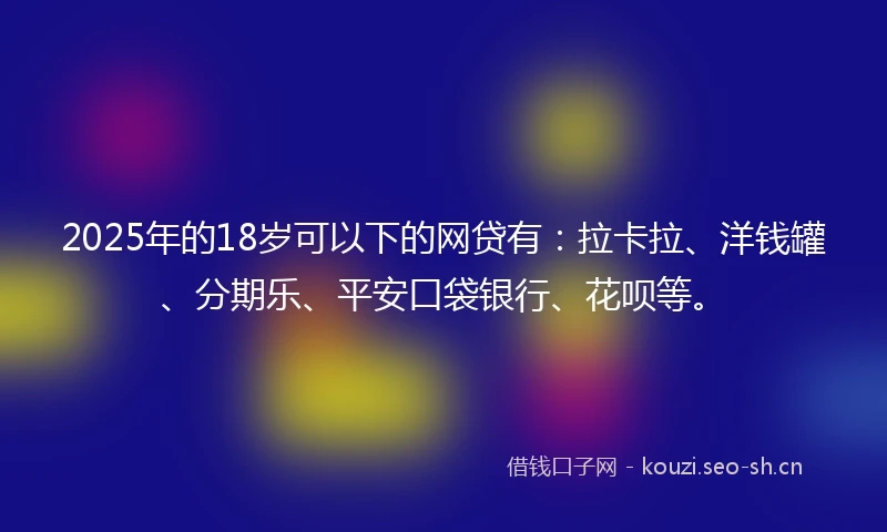 2025年的18岁可以下的网贷有：拉卡拉、洋钱罐、分期乐、平安口袋银行、花呗等。