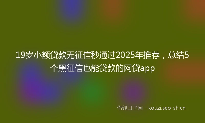 19岁小额贷款无征信秒通过2025年推荐，总结5个黑征信也能贷款的网贷app