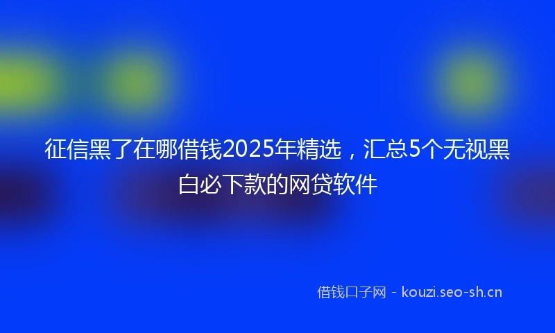 征信黑了在哪借钱2025年精选，汇总5个无视黑白必下款的网贷软件