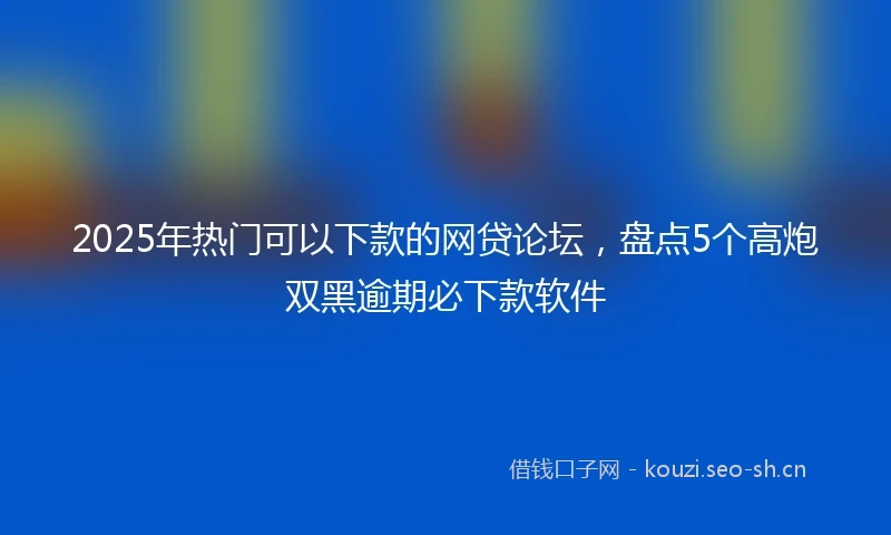 2025年热门可以下款的网贷论坛,盘点5个高炮双黑逾期必下款软件