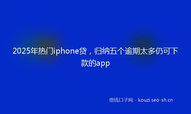 2025年热门iphone贷，归纳五个逾期太多仍可下款的app