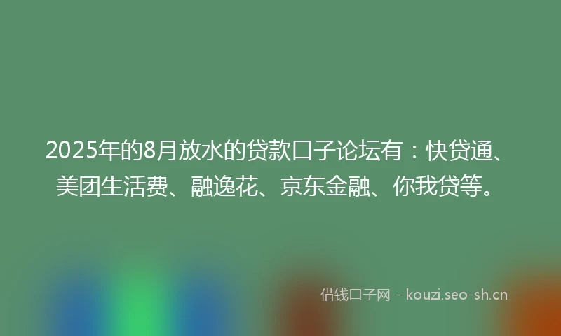 2025年的8月放水的贷款口子论坛有：快贷通、美团生活费、融逸花、京东金融、你我贷等。