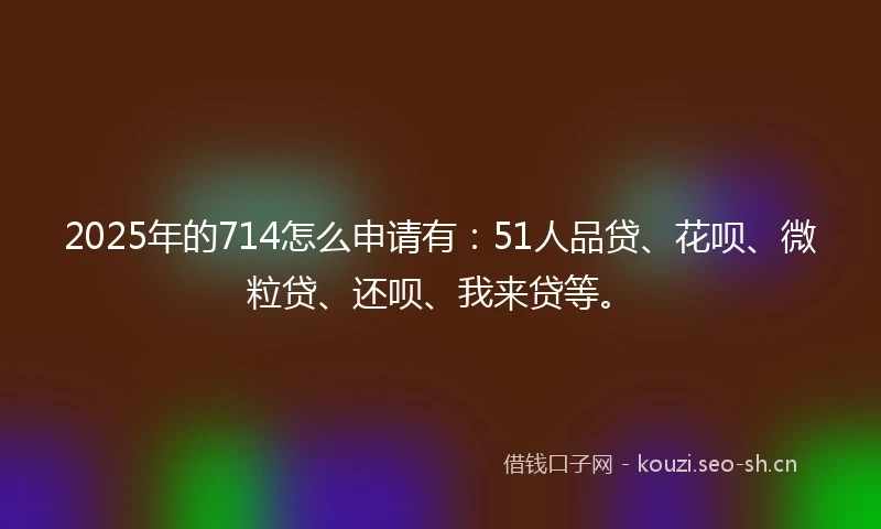 2025年的714怎么申请有：51人品贷、花呗、微粒贷、还呗、我来贷等。