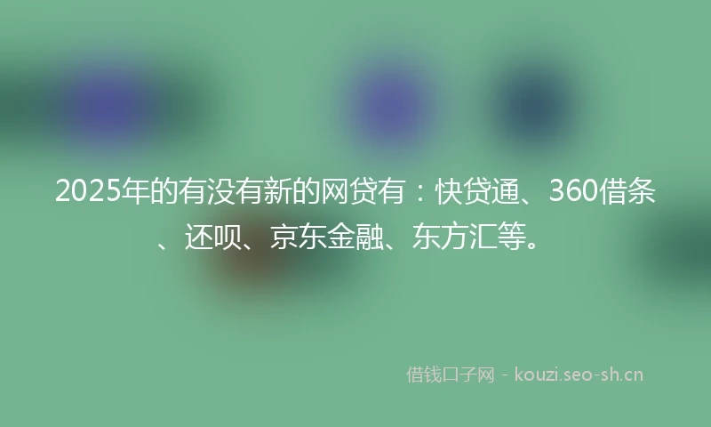 2025年的有没有新的网贷有：快贷通、360借条、还呗、京东金融、东方汇等。