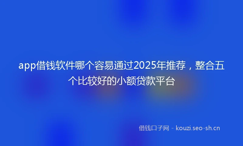 app借钱软件哪个容易通过2025年推荐，整合五个比较好的小额贷款平台