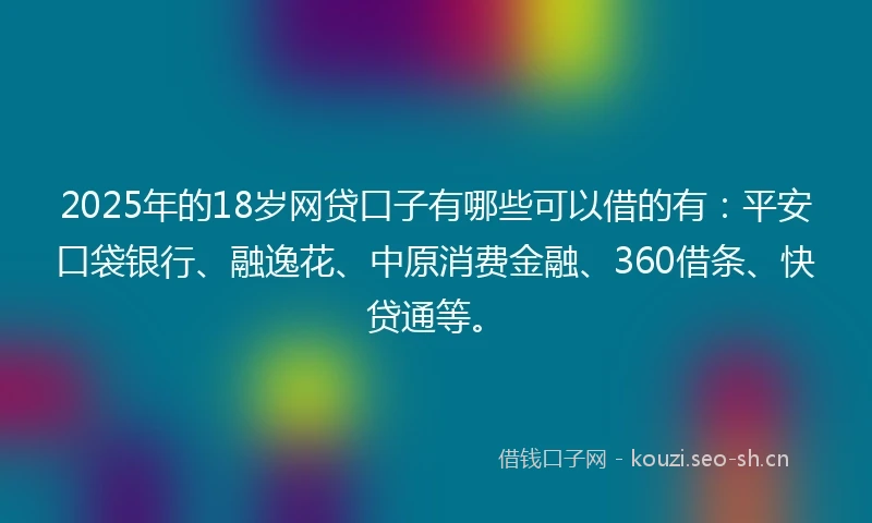 2025年的18岁网贷口子有哪些可以借的有：平安口袋银行、融逸花、中原消费金融、360借条、快贷通等。