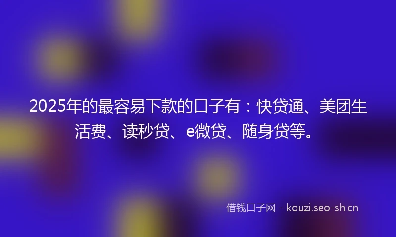2025年的最容易下款的口子有：快贷通、美团生活费、读秒贷、e微贷、随身贷等。
