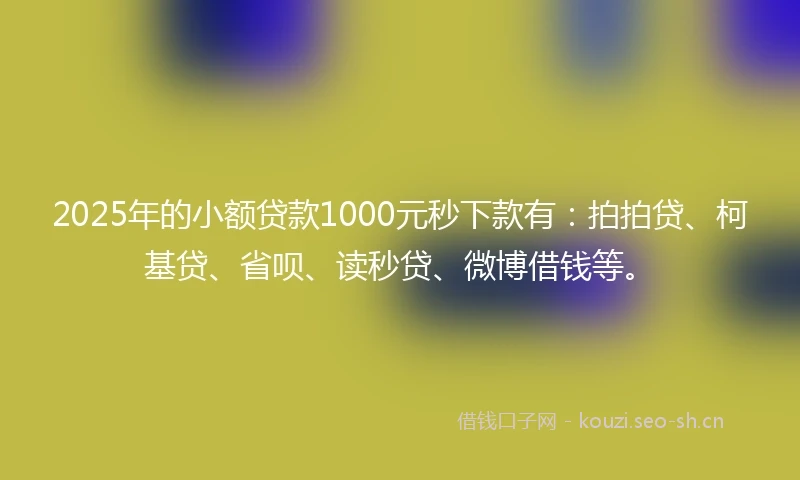 2025年的小额贷款1000元秒下款有：拍拍贷、柯基贷、省呗、读秒贷、微博借钱等。