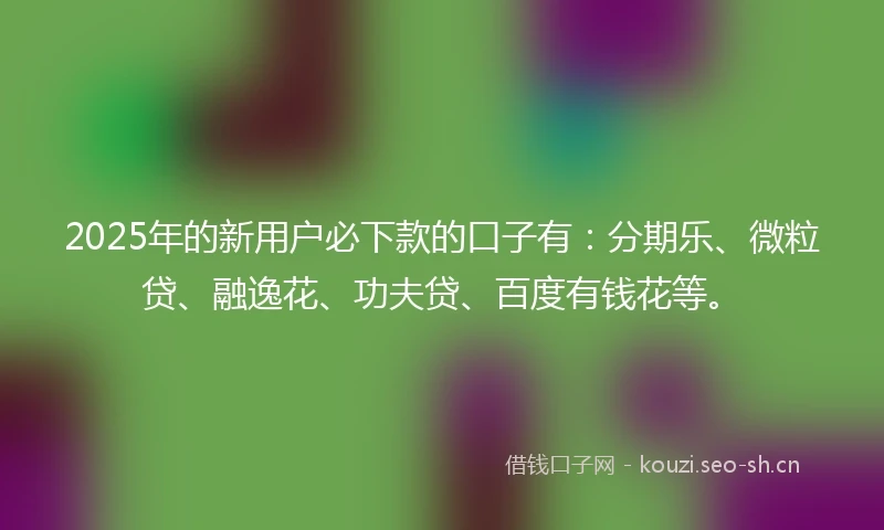 2025年的新用户必下款的口子有：分期乐、微粒贷、融逸花、功夫贷、百度有钱花等。