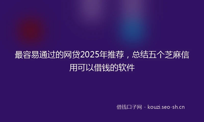 最容易通过的网贷2025年推荐，总结五个芝麻信用可以借钱的软件