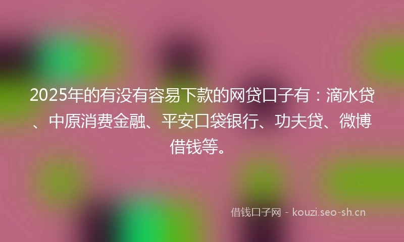 2025年的有没有容易下款的网贷口子有：滴水贷、中原消费金融、平安口袋银行、功夫贷、微博借钱等。