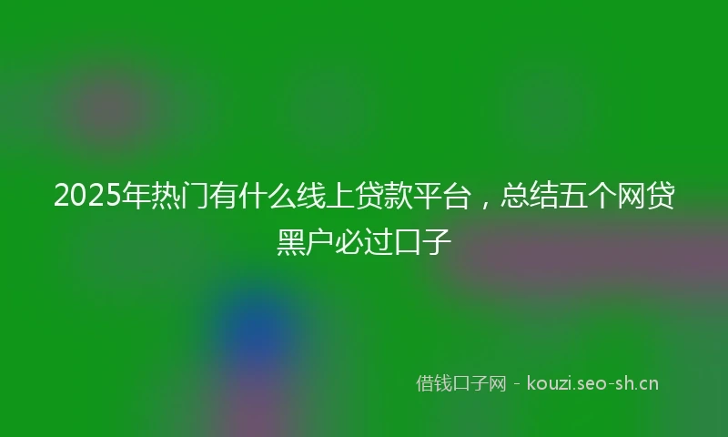2025年热门有什么线上贷款平台，总结五个网贷黑户必过口子