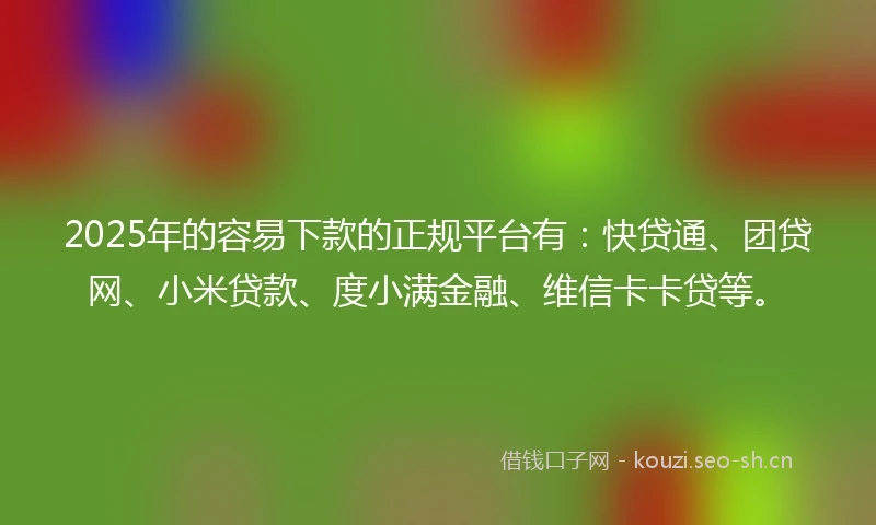2025年的容易下款的正规平台有：快贷通、团贷网、小米贷款、度小满金融、维信卡卡贷等。