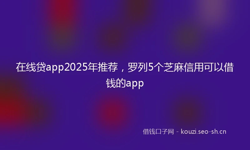 在线贷app2025年推荐，罗列5个芝麻信用可以借钱的app