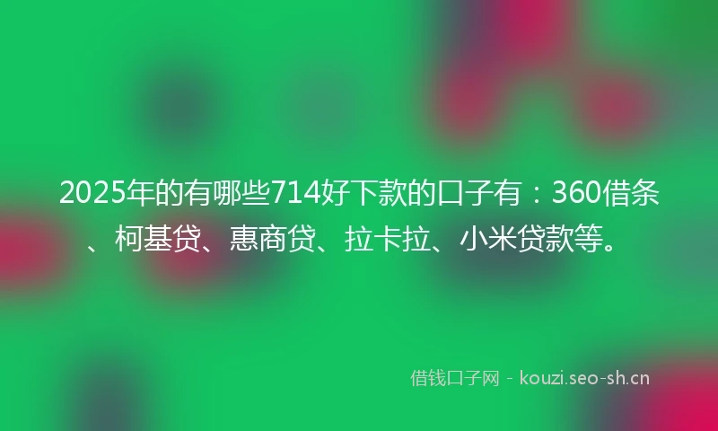 2025年的有哪些714好下款的口子有：360借条、柯基贷、惠商贷、拉卡拉、小米贷款等。