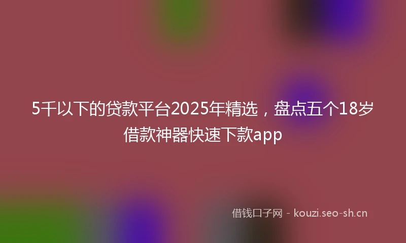5千以下的贷款平台2025年精选，盘点五个18岁借款神器快速下款app