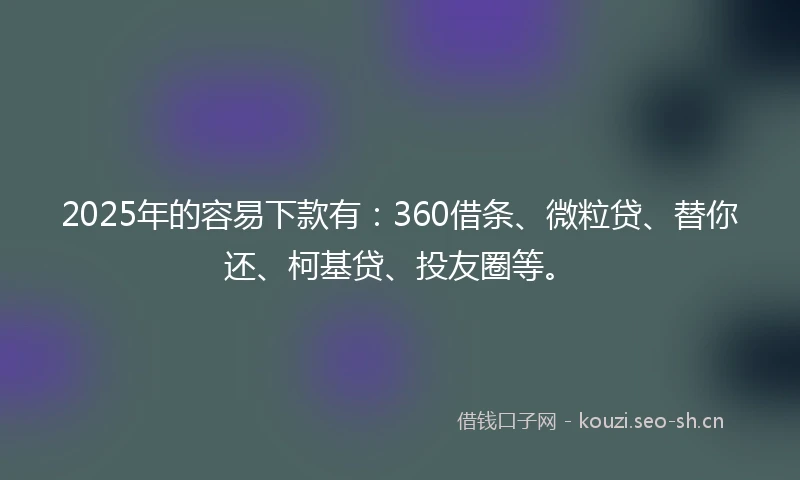 2025年的容易下款有：360借条、微粒贷、替你还、柯基贷、投友圈等。