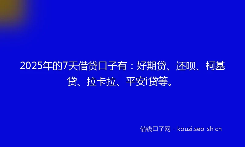 2025年的7天借贷口子有：好期贷、还呗、柯基贷、拉卡拉、平安i贷等。