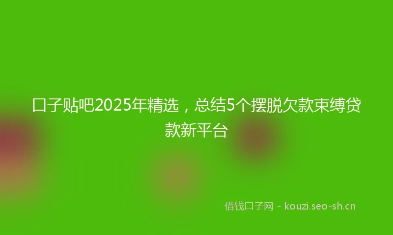 口子贴吧2025年精选，总结5个摆脱欠款束缚贷款新平台
