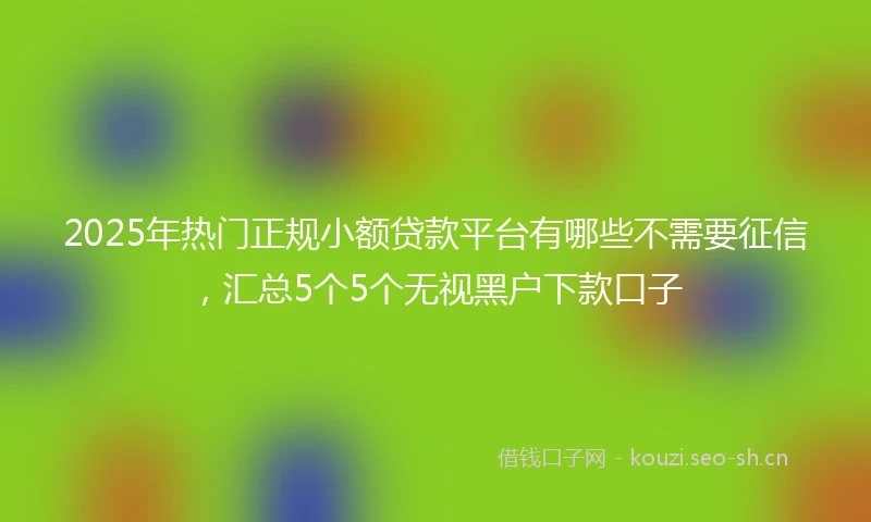 2025年热门正规小额贷款平台有哪些不需要征信，汇总5个5个无视黑户下款口子