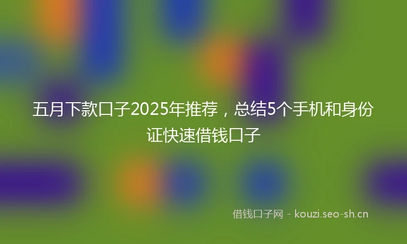 五月下款口子2025年推荐，总结5个手机和身份证快速借钱口子
