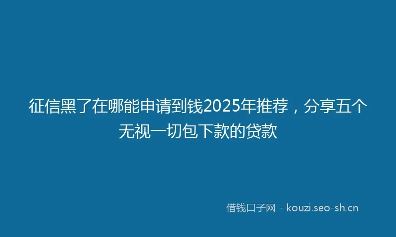 征信黑了在哪能申请到钱2025年推荐，分享五个无视一切包下款的贷款