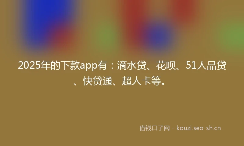 2025年的下款app有：滴水贷、花呗、51人品贷、快贷通、超人卡等。
