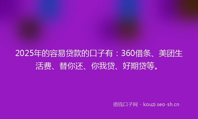 2025年的容易贷款的口子有：360借条、美团生活费、替你还、你我贷、好期贷等。