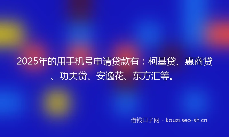 2025年的用手机号申请贷款有：柯基贷、惠商贷、功夫贷、安逸花、东方汇等。