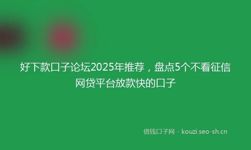 好下款口子论坛2025年推荐，盘点5个不看征信网贷平台放款快的口子