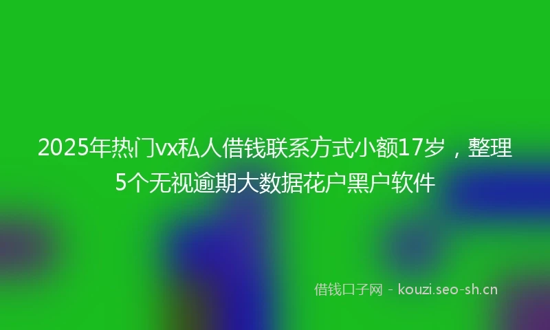2025年热门vx私人借钱联系方式小额17岁,整理5个无视逾期大数据花户黑户软件