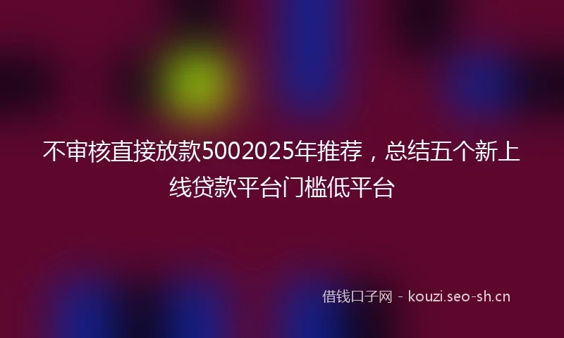 不审核直接放款5002025年推荐，总结五个新上线贷款平台门槛低平台