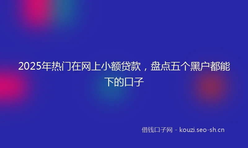 2025年热门在网上小额贷款，盘点五个黑户都能下的口子