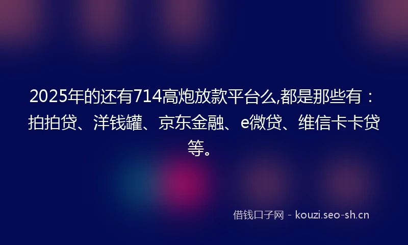 2025年的还有714高炮放款平台么,都是那些有：拍拍贷、洋钱罐、京东金融、e微贷、维信卡卡贷等。