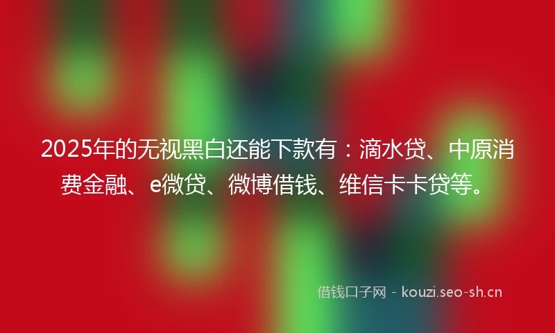 2025年的无视黑白还能下款有：滴水贷、中原消费金融、e微贷、微博借钱、维信卡卡贷等。