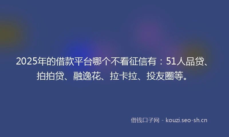 2025年的借款平台哪个不看征信有:51人品贷、拍拍贷、融逸花、拉卡拉、投友圈等。