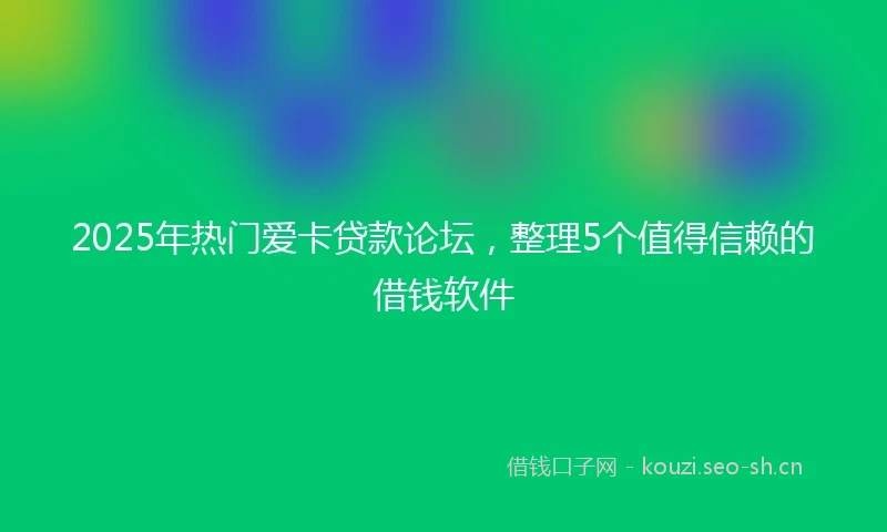 2025年热门爱卡贷款论坛，整理5个值得信赖的借钱软件